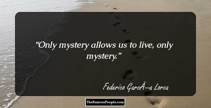 Only mystery allows us to live, only mystery.