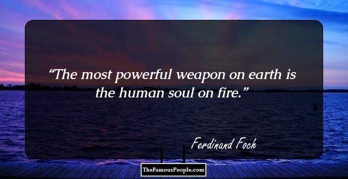 The most powerful weapon on earth is the human soul on fire.