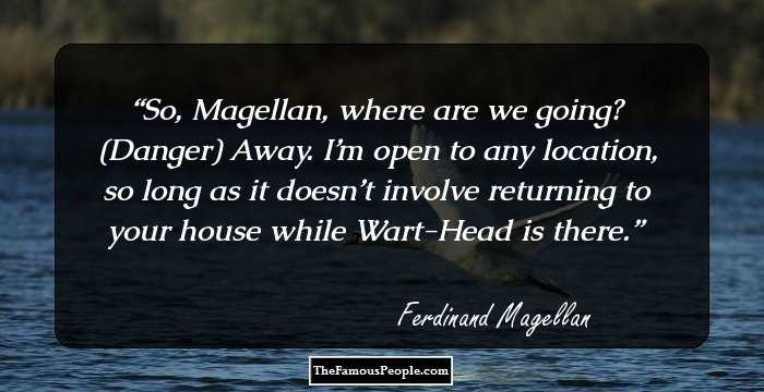 So, Magellan, where are we going? (Danger) Away. I’m open to any location, so long as it doesn’t involve returning to your house while Wart-Head is there.