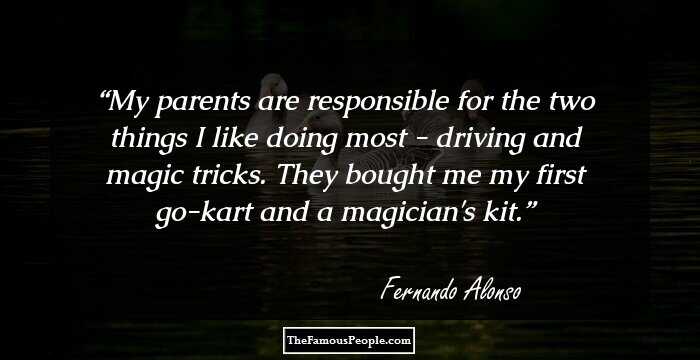 My parents are responsible for the two things I like doing most - driving and magic tricks. They bought me my first go-kart and a magician's kit.
