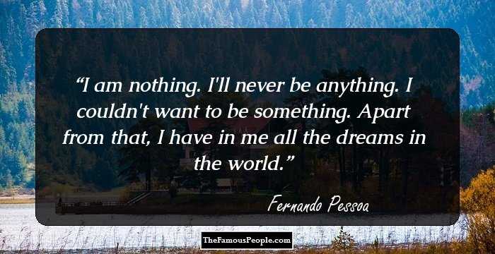 I am nothing.
I'll never be anything.
I couldn't want to be something.
Apart from that, I have in me all the dreams in the world.