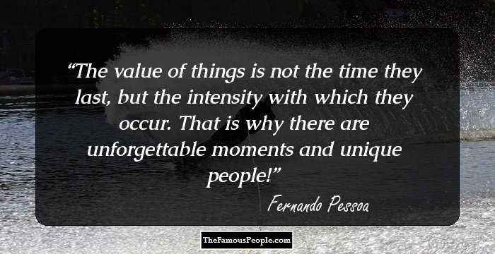 The value of things is not the time they last, but the intensity with which they occur. That is why there are unforgettable moments and unique people!