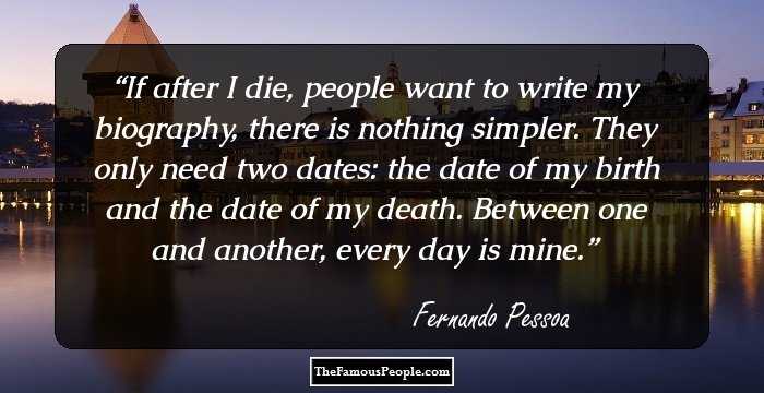 If after I die, people want to write my biography, there is nothing simpler. They only need two dates: the date of my birth and the date of my death. Between one and another, every day is mine.