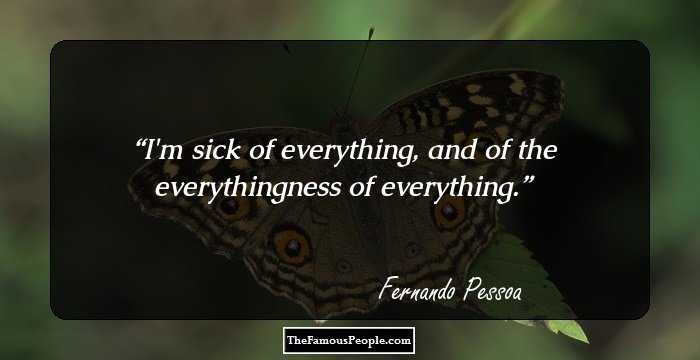 I'm sick of everything, and of the everythingness of everything.