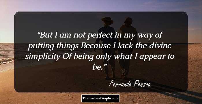 But I am not perfect in my way of putting things
Because I lack the divine simplicity
Of being only what I appear to be.