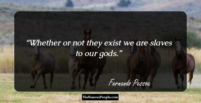 Whether or not they exist we are slaves to our gods.