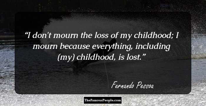 I don't mourn the loss of my childhood; I mourn because everything, including (my) childhood, is lost.