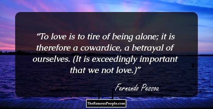 To love is to tire of being alone; it is therefore a cowardice, a betrayal of ourselves. (It is exceedingly important that we not love.)