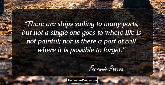 There are ships sailing to many ports, but not a single one goes to where life is not painful; nor is there a port of call where it is possible to forget.