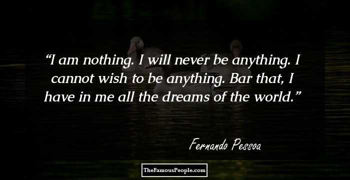 I am nothing.
I will never be anything.
I cannot wish to be anything.
Bar that, I have in me all the dreams of the world.