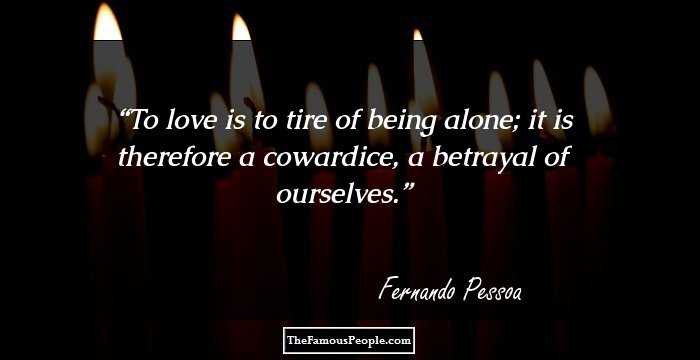 To love is to tire of being alone; it is therefore a cowardice, a betrayal of ourselves.