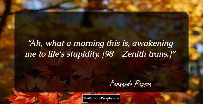 Ah, what a morning this is, awakening me to life's stupidity. [98 - Zenith trans.]
