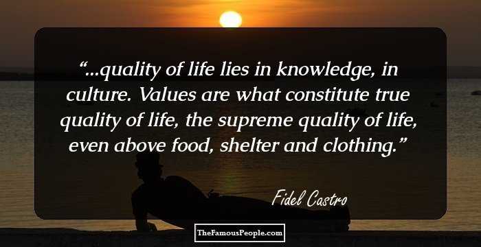 ...quality of life lies in knowledge, in culture. Values are what constitute true quality of life, the supreme quality of life, even above food, shelter and clothing.