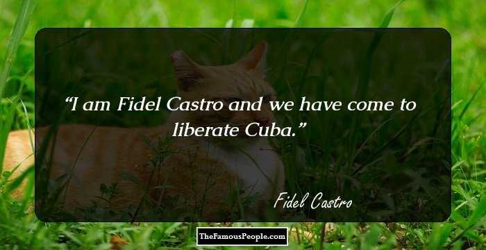 I am Fidel Castro and we have come to liberate Cuba.