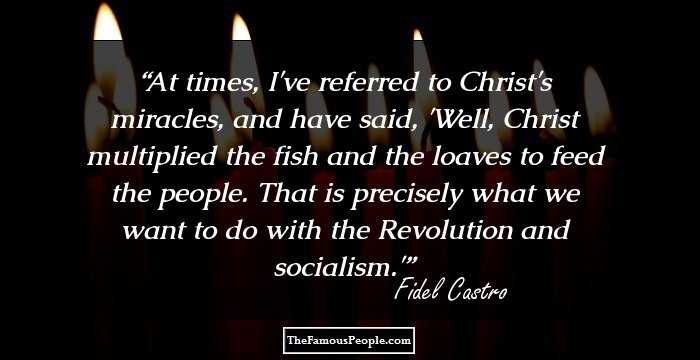 At times, I've referred to Christ's miracles, and have said, 'Well, Christ multiplied the fish and the loaves to feed the people. That is precisely what we want to do with the Revolution and socialism.'