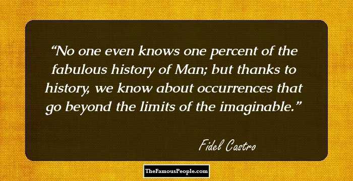 No one even knows one percent of the fabulous history of Man; but thanks to history, we know about occurrences that go beyond the limits of the imaginable.