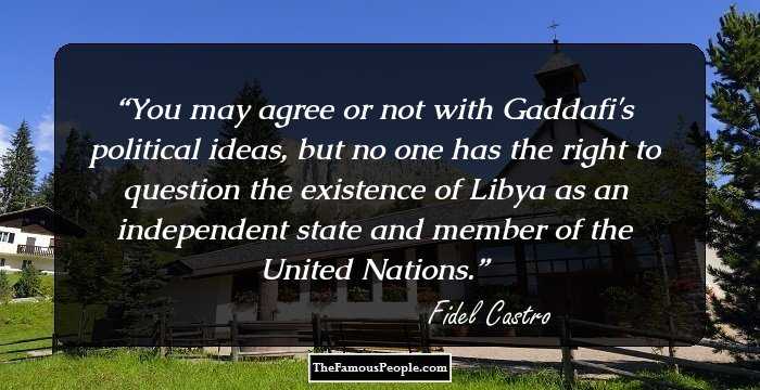 You may agree or not with Gaddafi's political ideas, but no one has the right to question the existence of Libya as an independent state and member of the United Nations.
