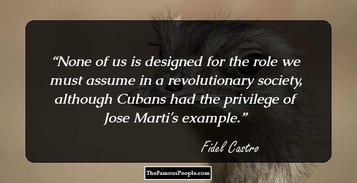 None of us is designed for the role we must assume in a revolutionary society, although Cubans had the privilege of Jose Marti's example.