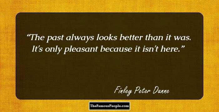 The past always looks better than it was. It's only pleasant because it isn't here.