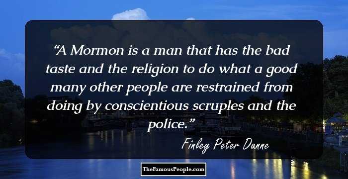 A Mormon is a man that has the bad taste and the religion to do what a good many other people are restrained from doing by conscientious scruples and the police.