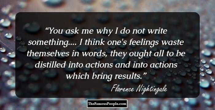You ask me why I do not write something.... I think one's feelings waste themselves in words, they ought all to be distilled into actions and into actions which bring results.