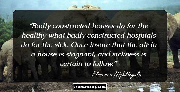 Badly constructed houses do for the healthy what badly constructed hospitals do for the sick. Once insure that the air in a house is stagnant, and sickness is certain to follow.