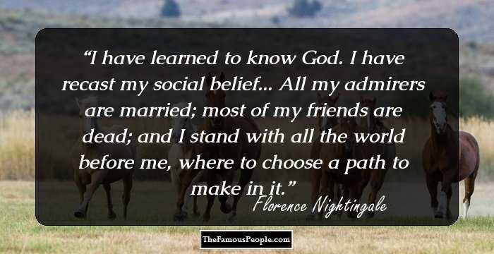 I have learned to know God. I have recast my social belief... All my admirers are married; most of my friends are dead; and I stand with all the world before me, where to choose a path to make in it.