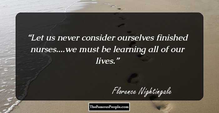 Let us never consider ourselves finished nurses....we must be learning all of our lives.