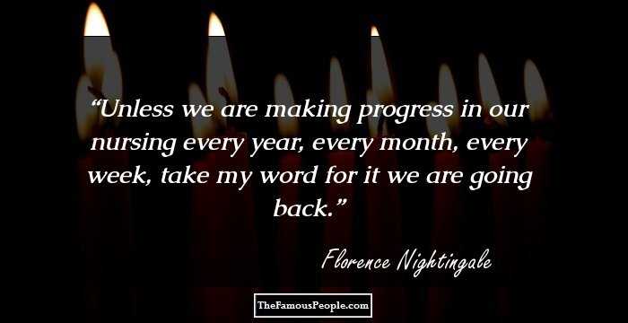 Unless we are making progress in our nursing every year, every month, every week, take my word for it we are going back.