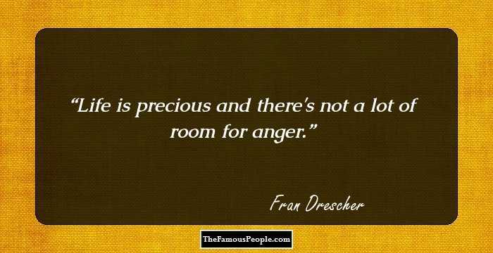Life is precious and there's not a lot of room for anger.