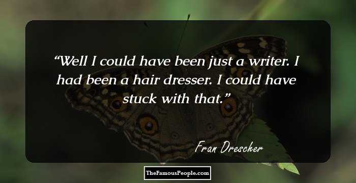Well I could have been just a writer. I had been a hair dresser. I could have stuck with that.