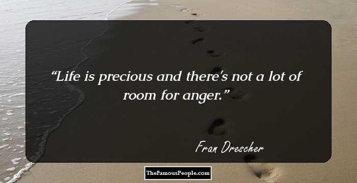 Life is precious and there's not a lot of room for anger.