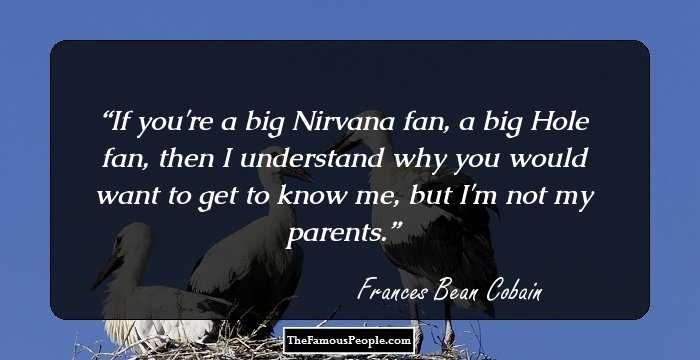 If you're a big Nirvana fan, a big Hole fan, then I understand why you would want to get to know me, but I'm not my parents.