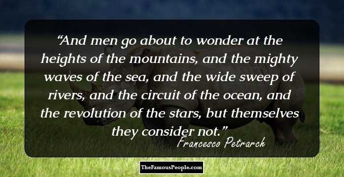 And men go about to wonder at the heights of the mountains, and the mighty waves of the sea, and the wide sweep of rivers, and the circuit of the ocean, and the revolution of the stars, but themselves they consider not.