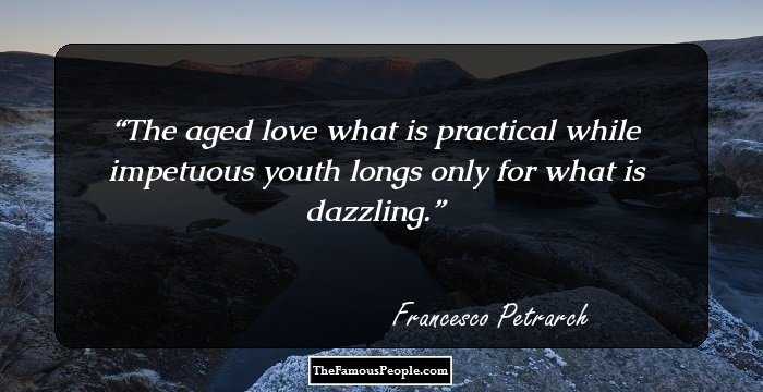 The aged love what is practical while impetuous youth longs only for what is dazzling.