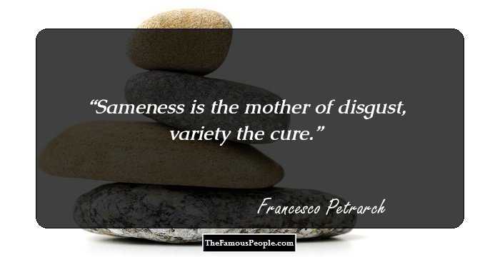 Sameness is the mother of disgust, variety the cure.