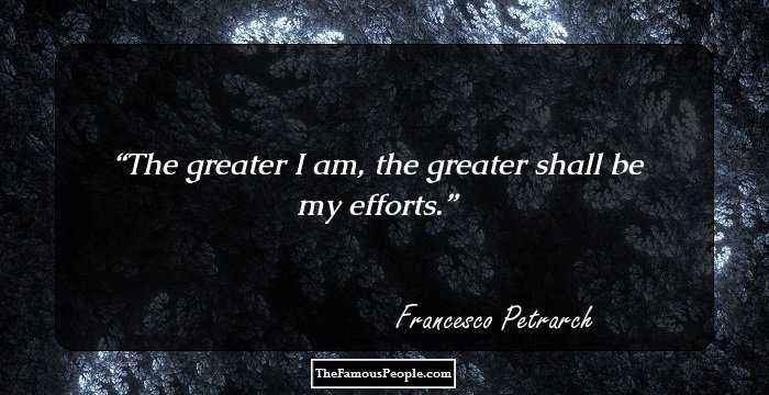 The greater I am, the greater shall be my efforts.