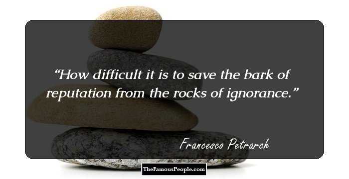 How difficult it is to save the bark of reputation from the rocks of ignorance.