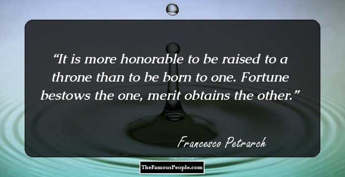 It is more honorable to be raised to a throne than to be born to one. Fortune bestows the one, merit obtains the other.