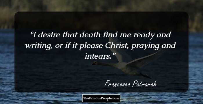 I desire that death find me ready and writing, or if it please Christ, praying and intears.