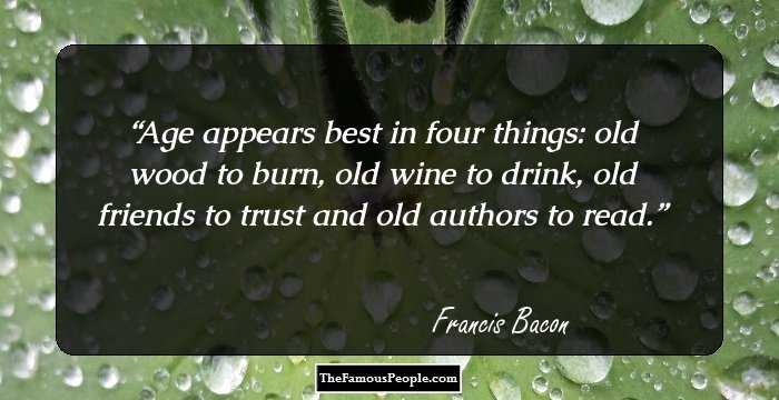 Age appears best in four things: old wood to burn, old wine to drink, old friends to trust and old authors to read.