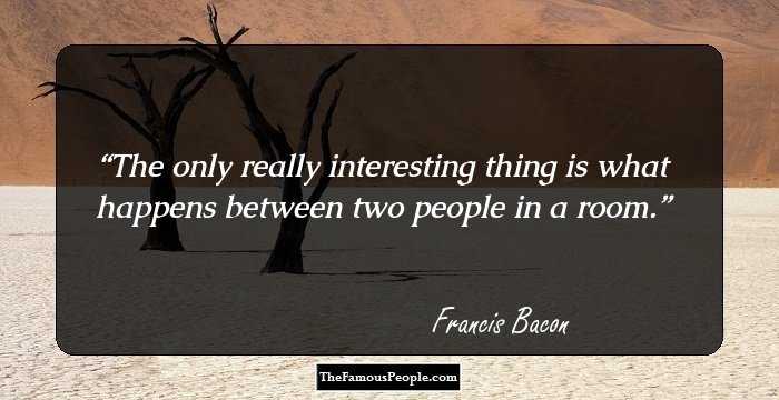 The only really interesting thing is
what happens between two people in a room.
