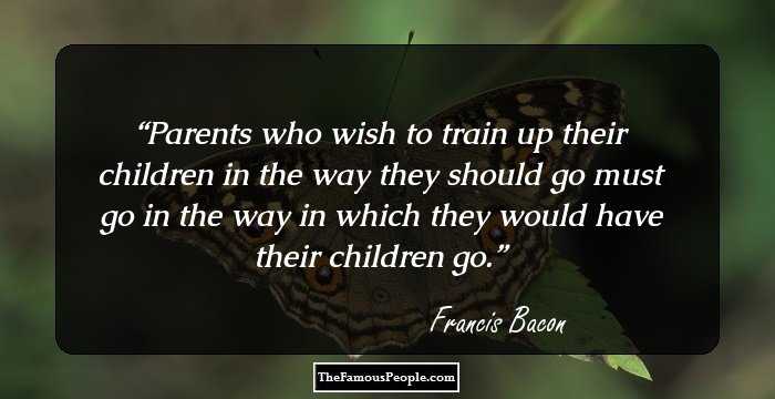 Parents who wish to train up their children in the way they should go must go in the way in which they would have their children go.