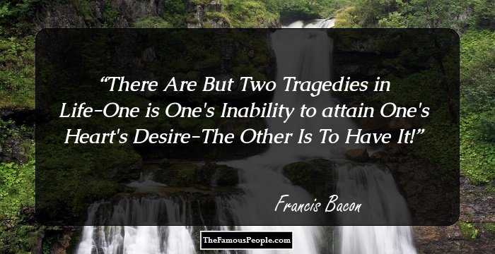 There Are But Two Tragedies in Life-One is One's Inability to attain One's Heart's Desire-The Other Is To Have It!