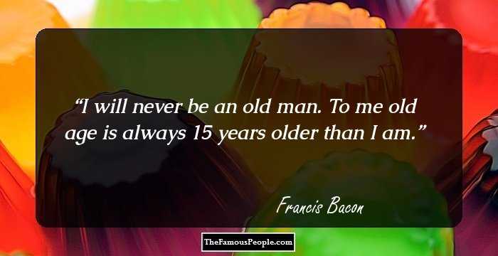 I will never be an old man. To me old age is always 15 years older than I am.
