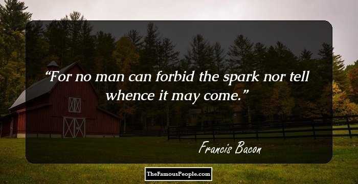 For no man can forbid the spark nor tell whence it may come.