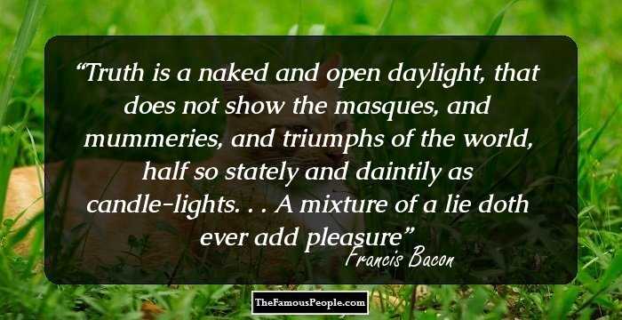 Truth is a naked and open daylight, that does not show the masques, and mummeries, and triumphs of the world, half so stately and daintily as candle-lights. . . A mixture of a lie doth ever add pleasure