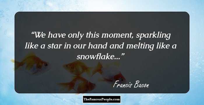 We have only this moment, sparkling like a star in our hand and melting like a snowflake...