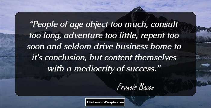 People of age object too much, consult too long, adventure too little, repent too soon and seldom drive business home to it's conclusion, but content themselves with a mediocrity of success.