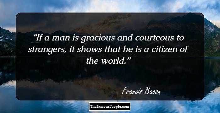 If a man is gracious and courteous to strangers, it shows that he is a citizen of the world.